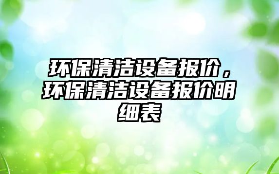 環(huán)保清潔設(shè)備報價，環(huán)保清潔設(shè)備報價明細(xì)表