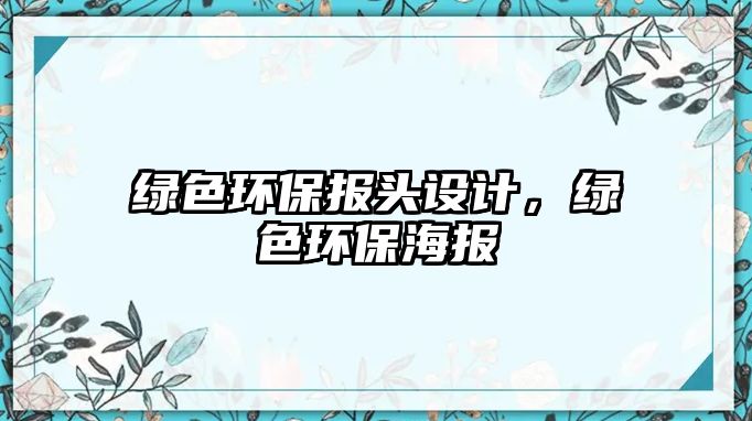 綠色環(huán)保報(bào)頭設(shè)計(jì)，綠色環(huán)保海報(bào)