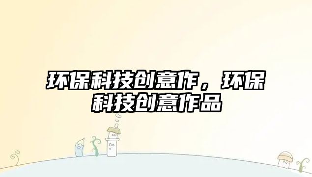 環(huán)?？萍紕?chuàng)意作，環(huán)保科技創(chuàng)意作品