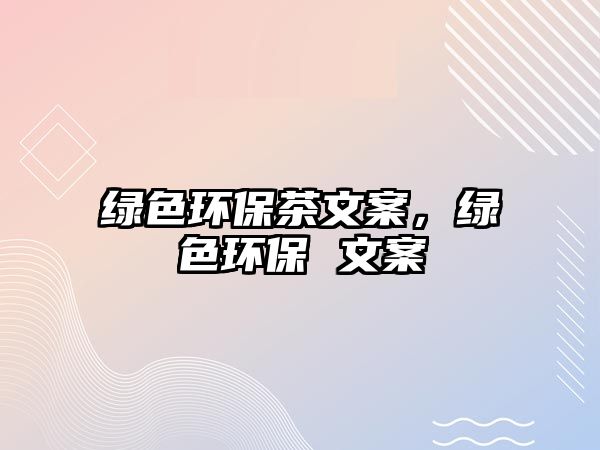 綠色環(huán)保茶文案，綠色環(huán)保 文案