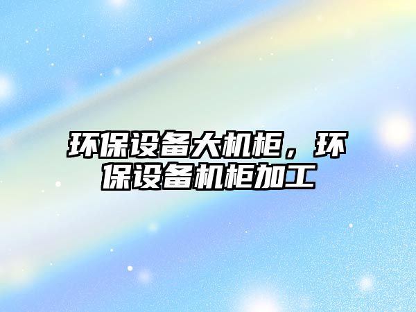 環(huán)保設(shè)備大機(jī)柜，環(huán)保設(shè)備機(jī)柜加工
