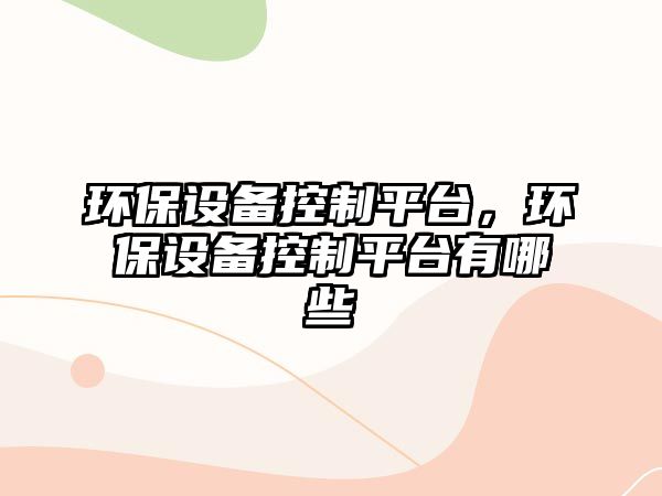 環(huán)保設(shè)備控制平臺，環(huán)保設(shè)備控制平臺有哪些