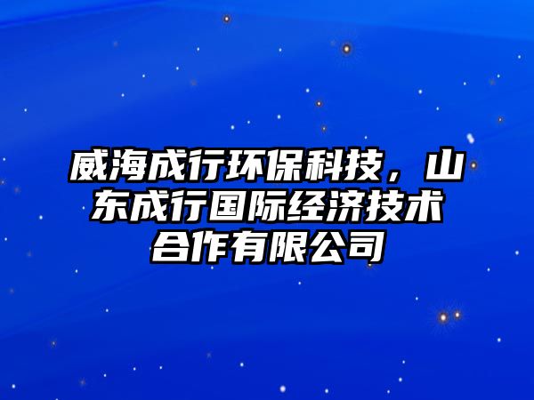 威海成行環(huán)?？萍迹綎|成行國際經(jīng)濟(jì)技術(shù)合作有限公司