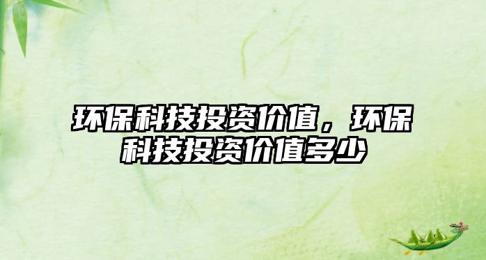 環(huán)?？萍纪顿Y價(jià)值，環(huán)保科技投資價(jià)值多少