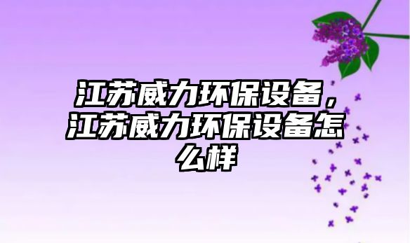 江蘇威力環(huán)保設(shè)備，江蘇威力環(huán)保設(shè)備怎么樣