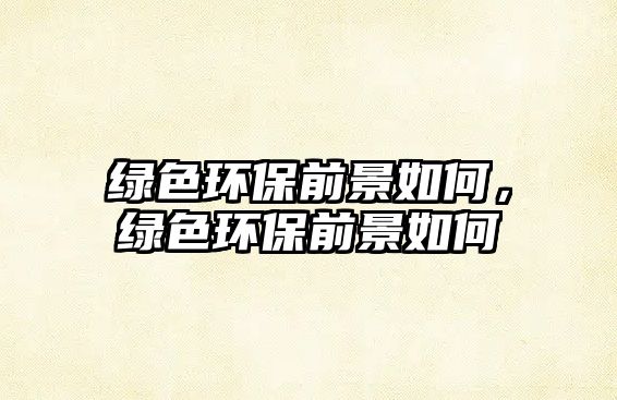 綠色環(huán)保前景如何，綠色環(huán)保前景如何