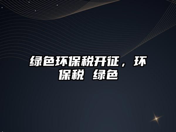 綠色環(huán)保稅開征，環(huán)保稅 綠色