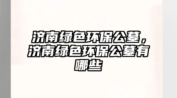 濟(jì)南綠色環(huán)保公墓，濟(jì)南綠色環(huán)保公墓有哪些