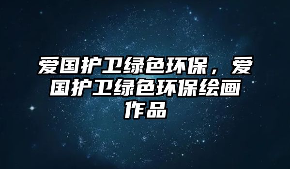 愛國護(hù)衛(wèi)綠色環(huán)保，愛國護(hù)衛(wèi)綠色環(huán)保繪畫作品