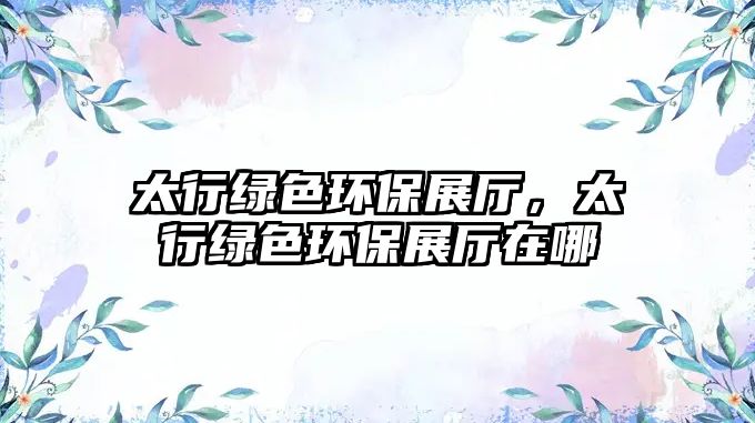 太行綠色環(huán)保展廳，太行綠色環(huán)保展廳在哪