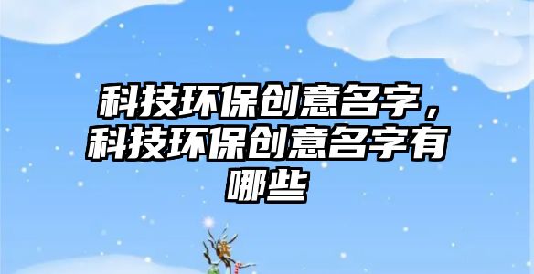 科技環(huán)保創(chuàng)意名字，科技環(huán)保創(chuàng)意名字有哪些
