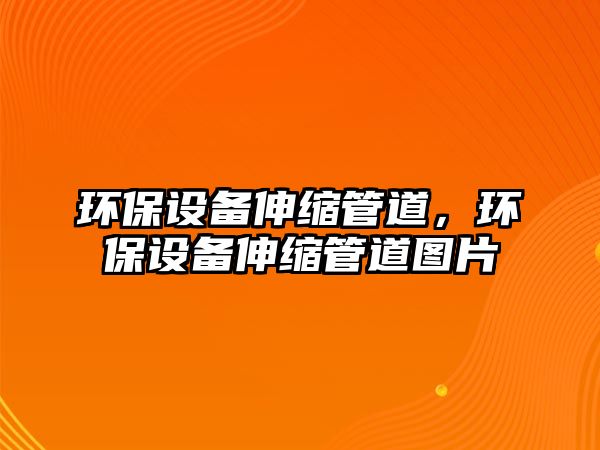環(huán)保設備伸縮管道，環(huán)保設備伸縮管道圖片