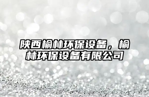 陜西榆林環(huán)保設(shè)備，榆林環(huán)保設(shè)備有限公司
