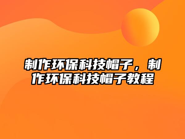 制作環(huán)保科技帽子，制作環(huán)?？萍济弊咏坛? class=