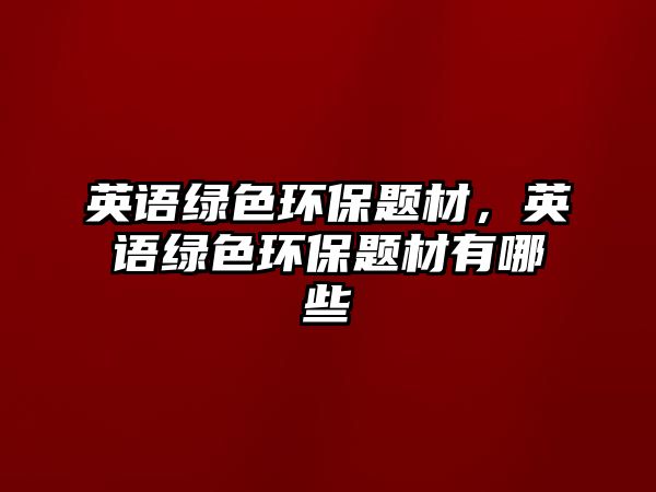 英語(yǔ)綠色環(huán)保題材，英語(yǔ)綠色環(huán)保題材有哪些