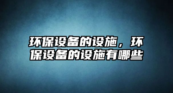 環(huán)保設(shè)備的設(shè)施，環(huán)保設(shè)備的設(shè)施有哪些