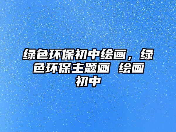 綠色環(huán)保初中繪畫，綠色環(huán)保主題畫 繪畫初中