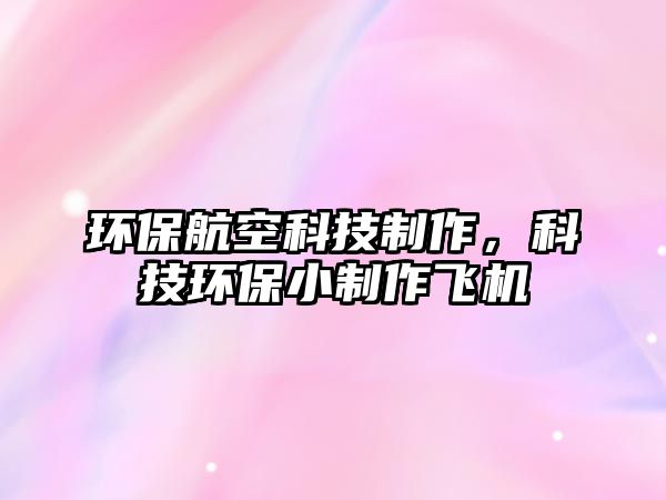 環(huán)保航空科技制作，科技環(huán)保小制作飛機
