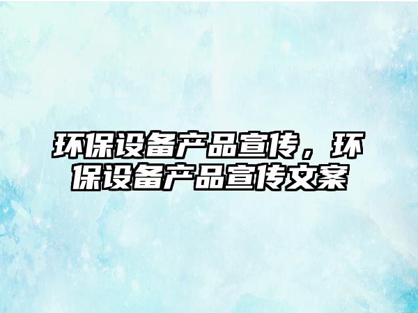 環(huán)保設(shè)備產(chǎn)品宣傳，環(huán)保設(shè)備產(chǎn)品宣傳文案