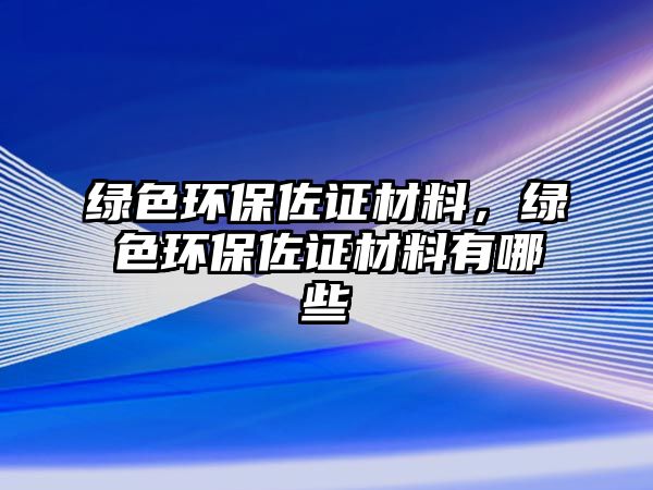 綠色環(huán)保佐證材料，綠色環(huán)保佐證材料有哪些
