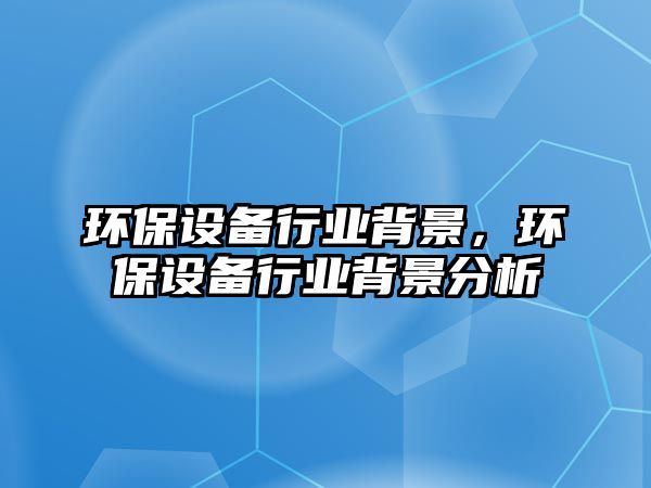 環(huán)保設(shè)備行業(yè)背景，環(huán)保設(shè)備行業(yè)背景分析