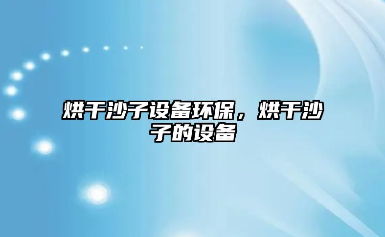 烘干沙子設(shè)備環(huán)保，烘干沙子的設(shè)備