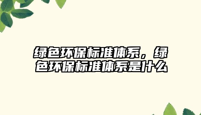 綠色環(huán)保標(biāo)準(zhǔn)體系，綠色環(huán)保標(biāo)準(zhǔn)體系是什么