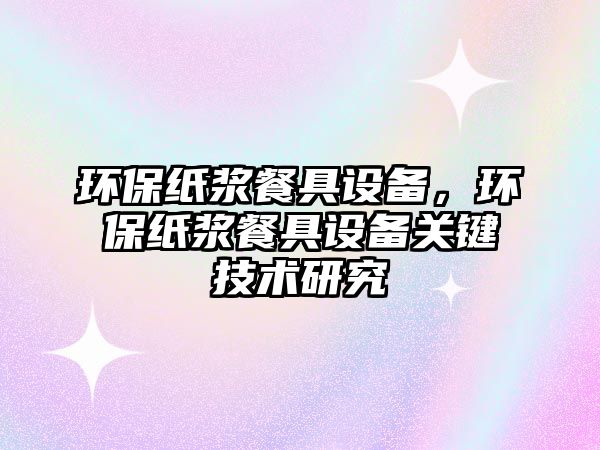 環(huán)保紙漿餐具設(shè)備，環(huán)保紙漿餐具設(shè)備關(guān)鍵技術(shù)研究