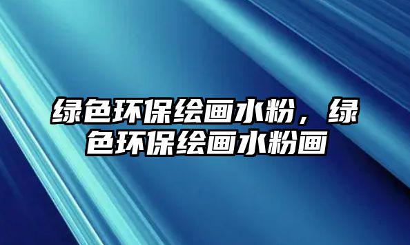 綠色環(huán)保繪畫水粉，綠色環(huán)保繪畫水粉畫