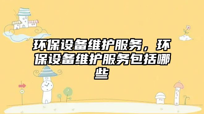 環(huán)保設備維護服務，環(huán)保設備維護服務包括哪些