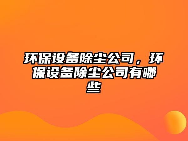 環(huán)保設(shè)備除塵公司，環(huán)保設(shè)備除塵公司有哪些