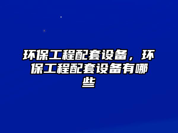 環(huán)保工程配套設(shè)備，環(huán)保工程配套設(shè)備有哪些