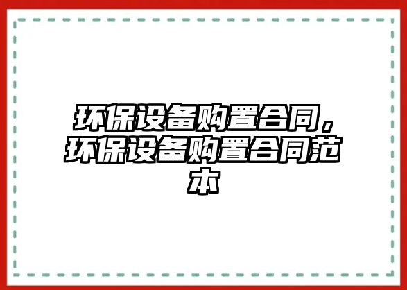 環(huán)保設(shè)備購置合同，環(huán)保設(shè)備購置合同范本