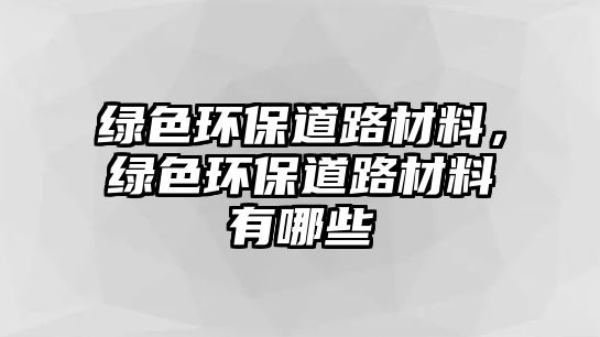 綠色環(huán)保道路材料，綠色環(huán)保道路材料有哪些
