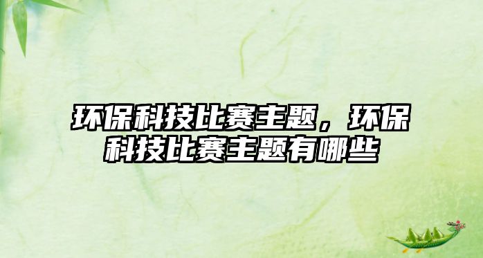 環(huán)?？萍急荣愔黝}，環(huán)?？萍急荣愔黝}有哪些
