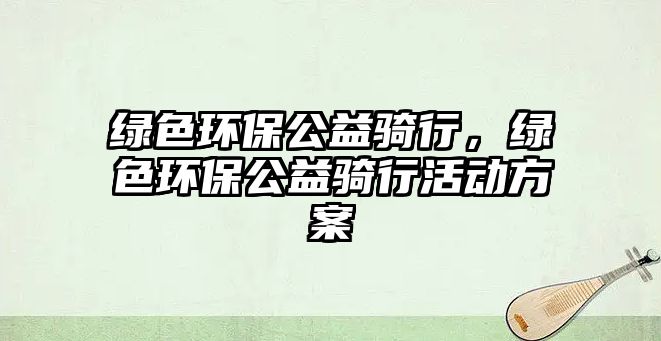 綠色環(huán)保公益騎行，綠色環(huán)保公益騎行活動方案