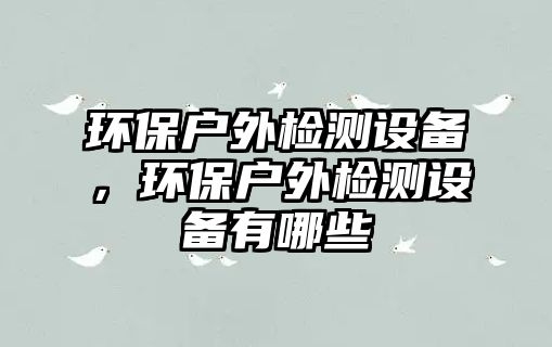 環(huán)保戶外檢測(cè)設(shè)備，環(huán)保戶外檢測(cè)設(shè)備有哪些