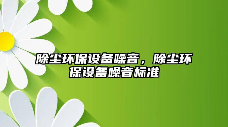除塵環(huán)保設備噪音，除塵環(huán)保設備噪音標準
