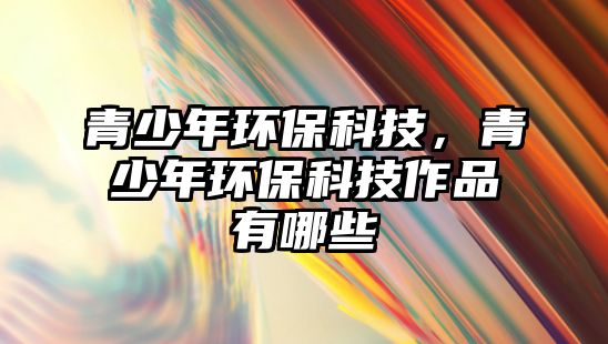 青少年環(huán)?？萍?，青少年環(huán)?？萍甲髌酚心男? class=