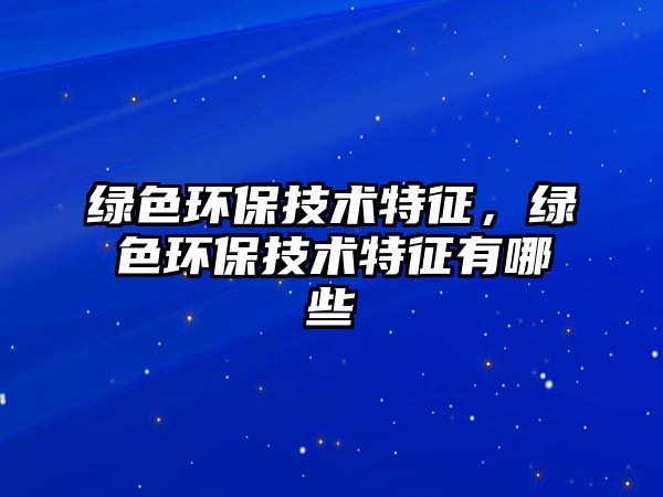綠色環(huán)保技術(shù)特征，綠色環(huán)保技術(shù)特征有哪些