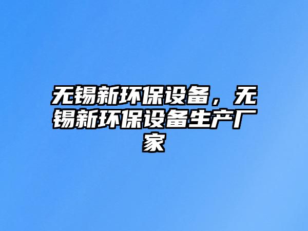 無錫新環(huán)保設(shè)備，無錫新環(huán)保設(shè)備生產(chǎn)廠家