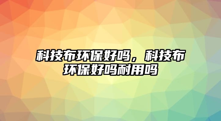 科技布環(huán)保好嗎，科技布環(huán)保好嗎耐用嗎