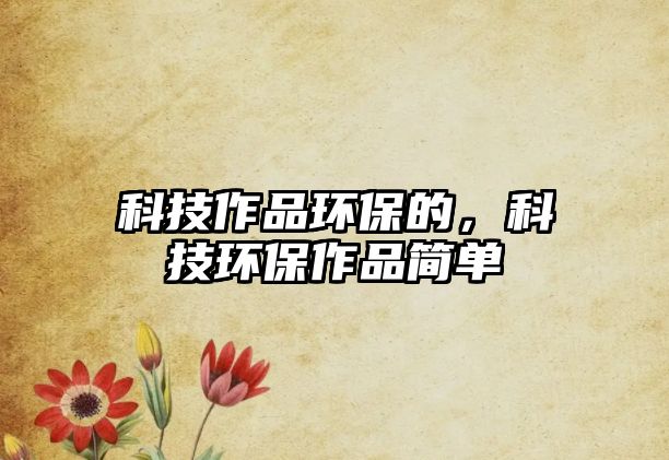 科技作品環(huán)保的，科技環(huán)保作品簡(jiǎn)單