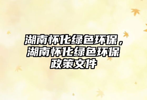 湖南懷化綠色環(huán)保，湖南懷化綠色環(huán)保政策文件