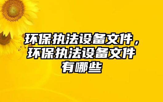 環(huán)保執(zhí)法設(shè)備文件，環(huán)保執(zhí)法設(shè)備文件有哪些