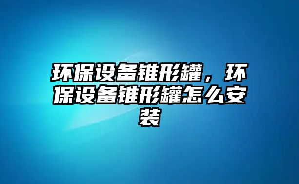 環(huán)保設備錐形罐，環(huán)保設備錐形罐怎么安裝