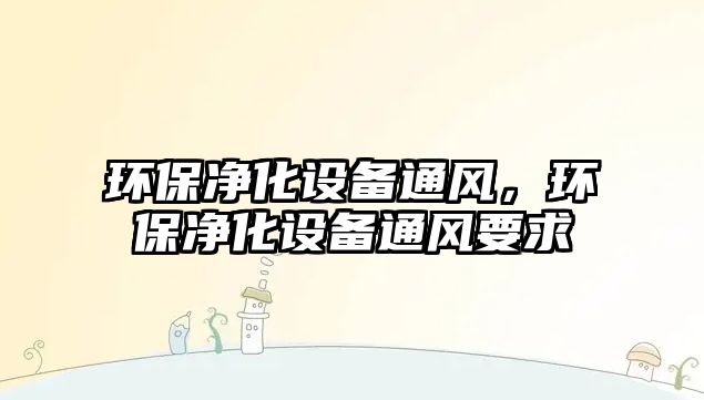 環(huán)保凈化設(shè)備通風(fēng)，環(huán)保凈化設(shè)備通風(fēng)要求
