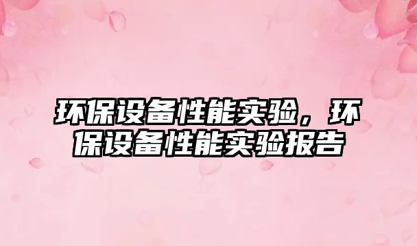 環(huán)保設(shè)備性能實(shí)驗，環(huán)保設(shè)備性能實(shí)驗報告