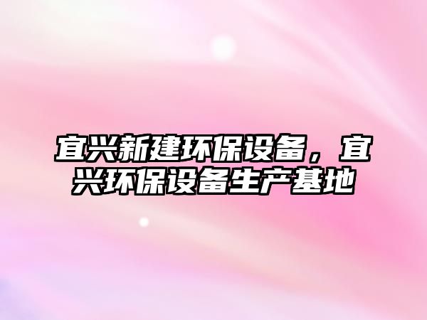 宜興新建環(huán)保設(shè)備，宜興環(huán)保設(shè)備生產(chǎn)基地