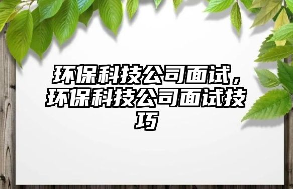 環(huán)?？萍脊久嬖?，環(huán)保科技公司面試技巧